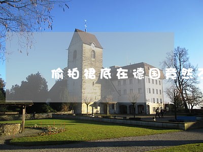 偷拍裙底在德国竟然不违法 偷拍裙底在德国竟然不违法