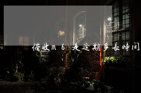 催收m6是逾期多长时间的药物 催收m6是逾期多长时间的药物