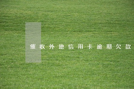 催收外地信用卡逾期欠款 催收外地信用卡逾期欠款