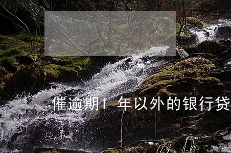 催逾期1年以外的银行贷款 催逾期1年以外的银行贷款