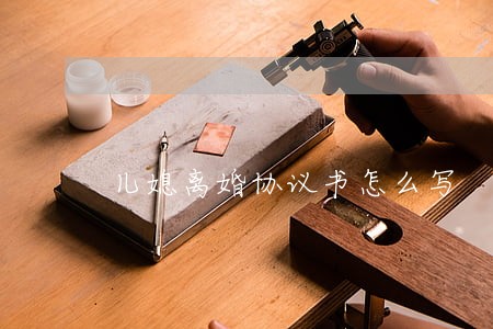 儿媳离婚协议书怎么写 儿媳离婚协议书怎么写
