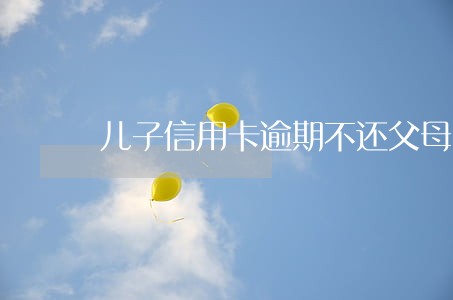 儿子信用卡逾期不还父母要承担吗 儿子信用卡逾期不还父母要承担吗