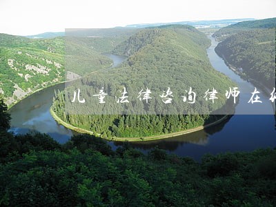 儿童法律咨询律师在线 儿童法律咨询律师在线