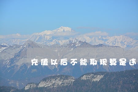 充值以后不能取现算是违法吗 充值以后不能取现算是违法吗