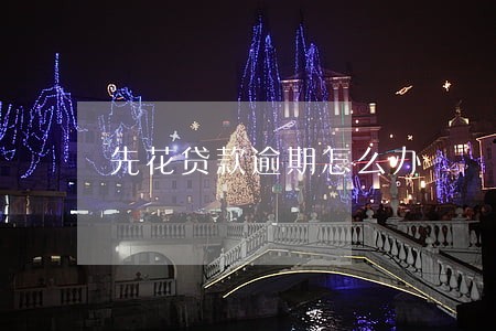 先花贷款逾期怎么办 先花贷款逾期怎么办