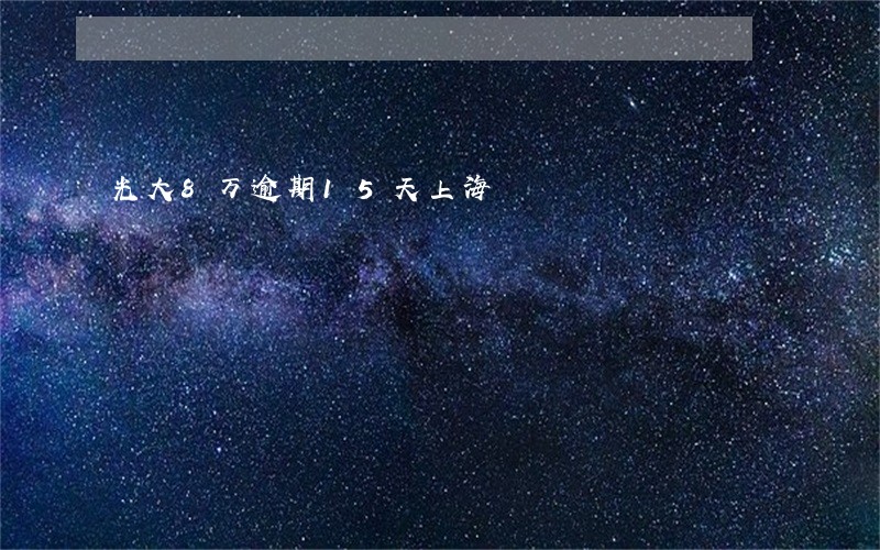 光大8万逾期15天上海 光大8万逾期15天上海