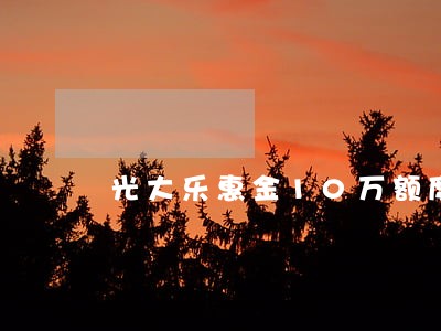 光大乐惠金10万额度逾期严重吗 光大乐惠金10万额度逾期严重吗