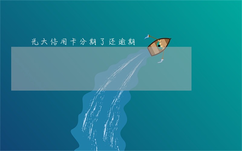 光大信用卡分期了还逾期 光大信用卡分期了还逾期