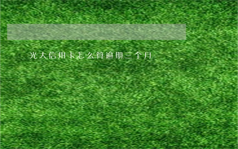 光大信用卡怎么算逾期三个月 光大信用卡怎么算逾期三个月