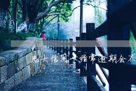 光大信用卡经常逾期会不会降额 光大信用卡经常逾期会不会降额