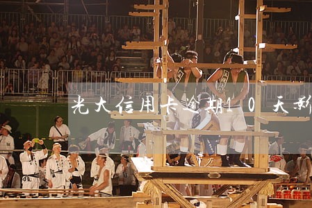 光大信用卡逾期10天影响征信吗 光大信用卡逾期10天影响征信吗