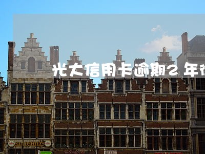 光大信用卡逾期2年律师起诉 光大信用卡逾期2年律师起诉