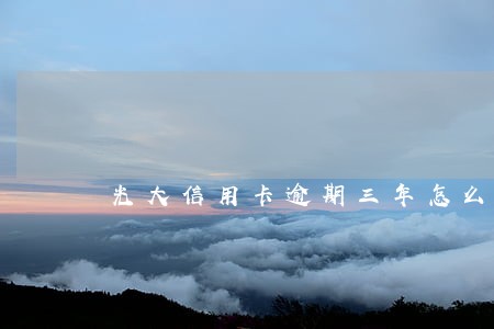 光大信用卡逾期三年怎么处理 光大信用卡逾期三年怎么处理