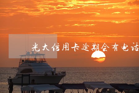 光大信用卡逾期会有电话通知 光大信用卡逾期会有电话通知