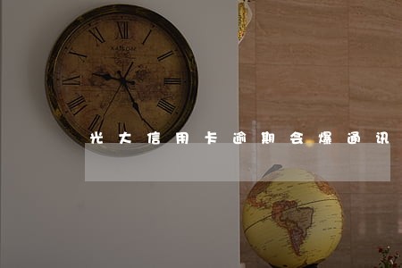 光大信用卡逾期会爆通讯录吗 光大信用卡逾期会爆通讯录吗