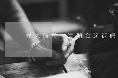 光大信用卡逾期会起诉吗 光大信用卡逾期会起诉吗