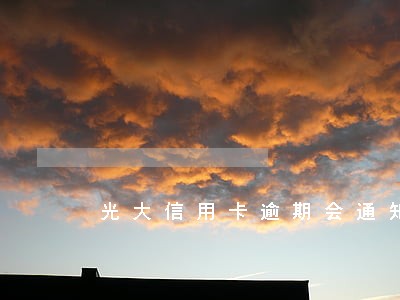 光大信用卡逾期会通知公司么 光大信用卡逾期会通知公司么