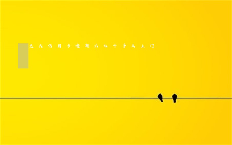 光大信用卡逾期六七千多久上门 光大信用卡逾期六七千多久上门