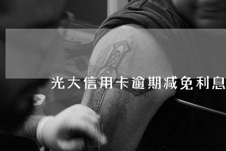 光大信用卡逾期减免利息 光大信用卡逾期减免利息