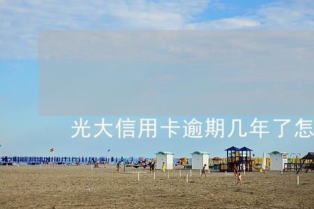 光大信用卡逾期几年了怎么办 光大信用卡逾期几年了怎么办