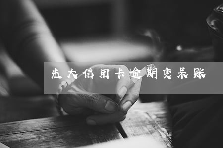 光大信用卡逾期变呆账 光大信用卡逾期变呆账