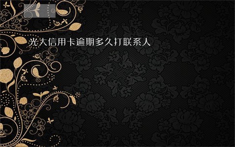 光大信用卡逾期多久打联系人 光大信用卡逾期多久打联系人