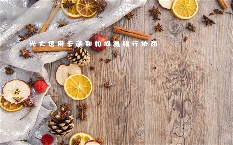 光大信用卡逾期如何跟银行协商 光大信用卡逾期如何跟银行协商