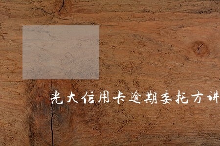 光大信用卡逾期委托方讲走流程 光大信用卡逾期委托方讲走流程