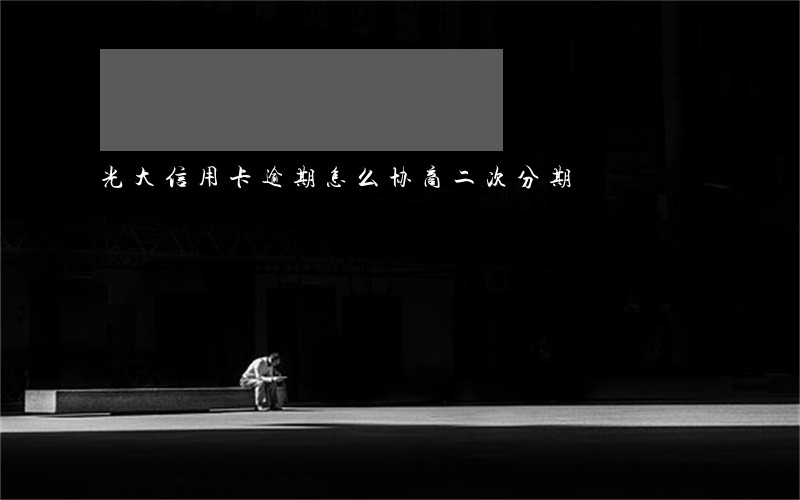光大信用卡逾期怎么协商二次分期