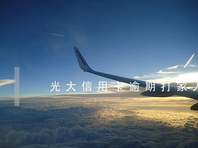 光大信用卡逾期打家人电话 光大信用卡逾期打家人电话