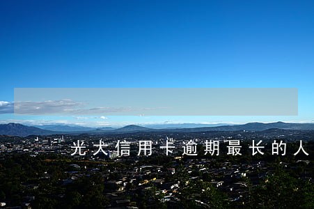 光大信用卡逾期最长的人 光大信用卡逾期最长的人