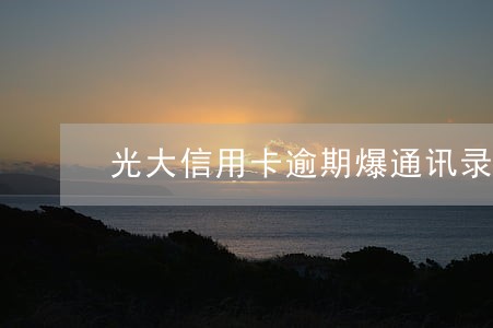光大信用卡逾期爆通讯录吗 光大信用卡逾期爆通讯录吗