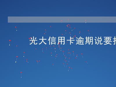 光大信用卡逾期说要报案 光大信用卡逾期说要报案