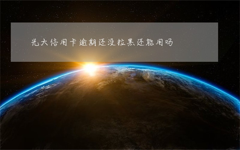 光大信用卡逾期还没拉黑还能用吗