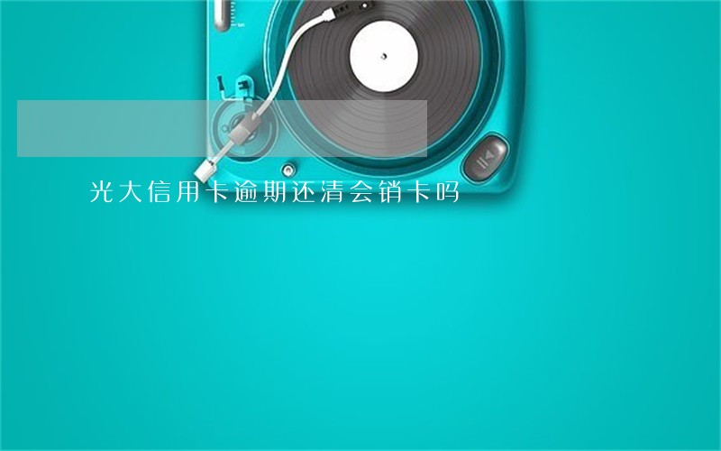光大信用卡逾期还清会销卡吗 光大信用卡逾期还清会销卡吗