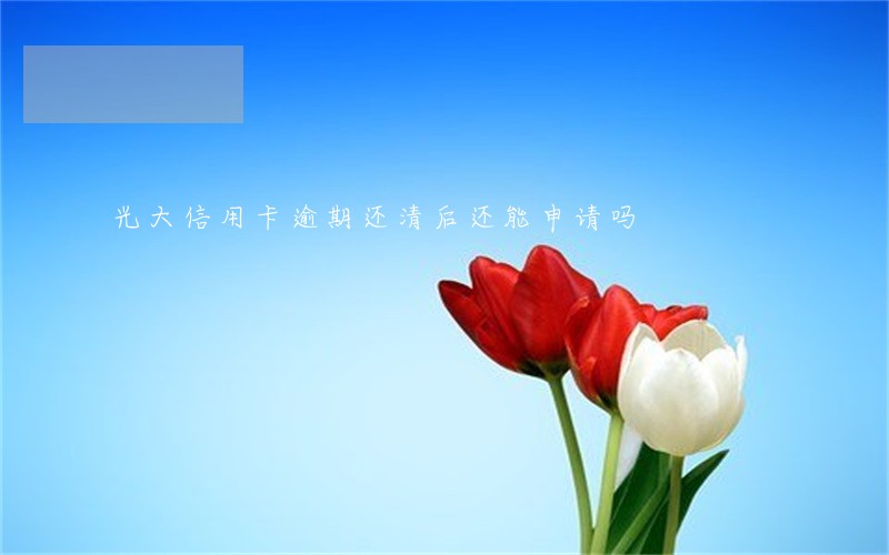 光大信用卡逾期还清后还能申请吗 光大信用卡逾期还清后还能申请吗