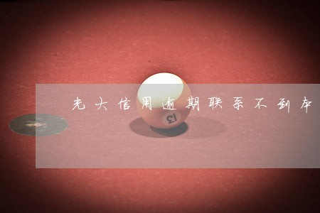 光大信用逾期联系不到本人 光大信用逾期联系不到本人