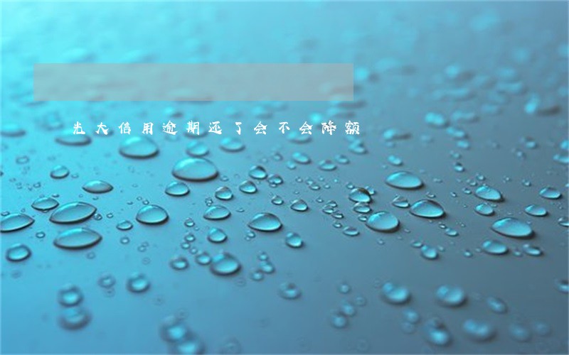 光大信用逾期还了会不会降额 光大信用逾期还了会不会降额