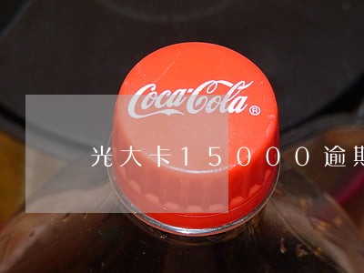 光大卡15000逾期了半月 光大卡15000逾期了半月