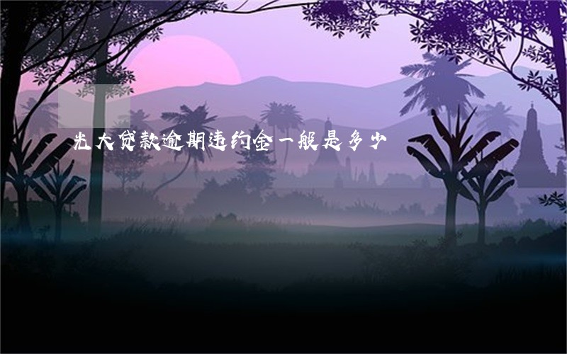 光大贷款逾期违约金一般是多少 光大贷款逾期违约金一般是多少