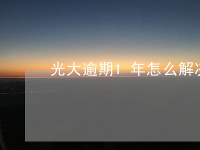 光大逾期1年怎么解决 光大逾期1年怎么解决