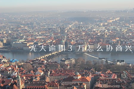 光大逾期3万怎么协商兴业 光大逾期3万怎么协商兴业