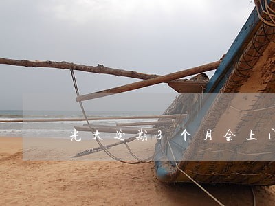 光大逾期3个月会上门吗 光大逾期3个月会上门吗