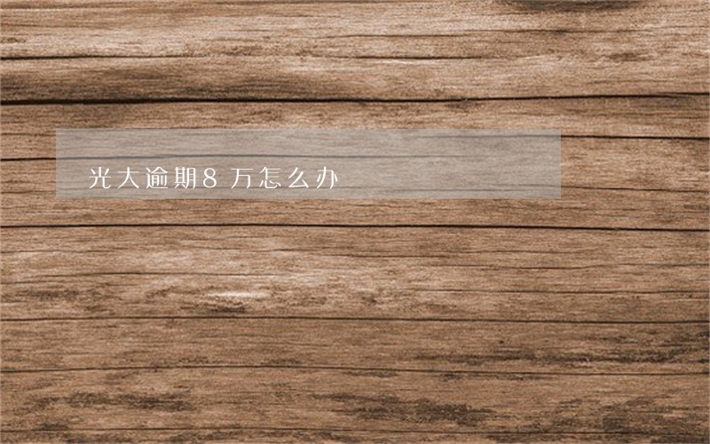光大逾期8万怎么办 光大逾期8万怎么办