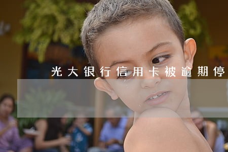 光大银行信用卡被逾期停卡如何解 光大银行信用卡被逾期停卡如何解