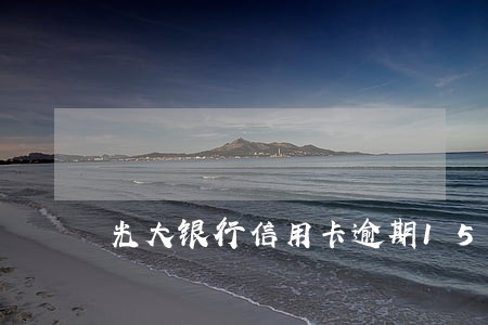 光大银行信用卡逾期15上征信吗 光大银行信用卡逾期15上征信吗
