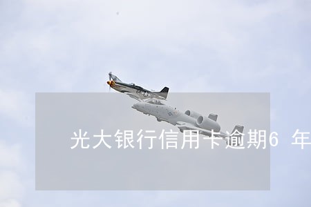 光大银行信用卡逾期6年了 光大银行信用卡逾期6年了