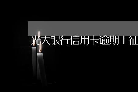光大银行信用卡逾期上征信吗 光大银行信用卡逾期上征信吗