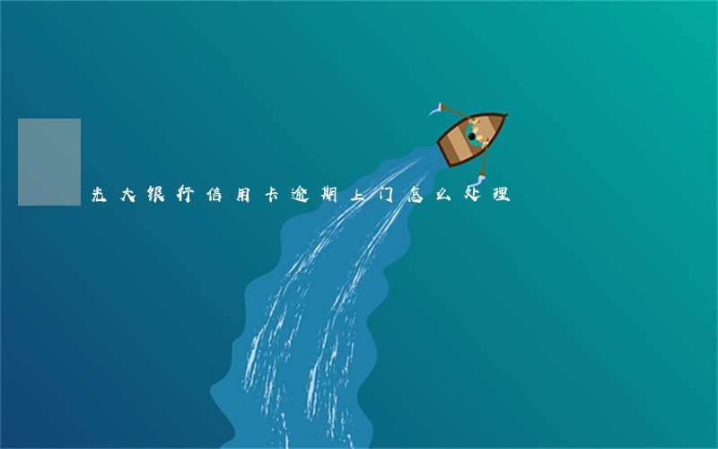 光大银行信用卡逾期上门怎么处理 光大银行信用卡逾期上门怎么处理