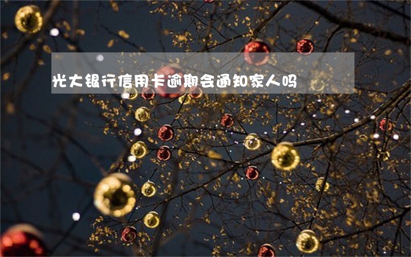 光大银行信用卡逾期会通知家人吗 光大银行信用卡逾期会通知家人吗